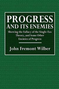 Progress and Its Enemies: Showing the Fallacy of the Single-Tax Theory, and Some Other Enemies of Progress