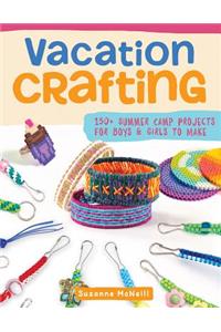 Vacation Crafting: 150+ Summer Camp Projects for Boys & Girls to Make