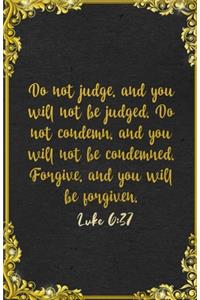 Do not judge, and you will not be judged. Do not condemn, and you will not be condemned. Forgive, and you will be forgiven. Luke 6