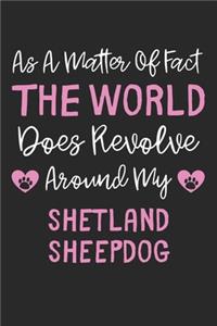 As A Matter Of Fact The World Does Revolve Around My Shetland Sheepdog