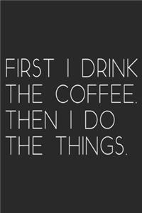 First I Drink The Coffee. Then I Do The Things.
