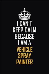 I Can't Keep Calm Because I Am A Vehicle Spray Painter