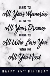 Behind You All Your Memories. Before You All Your Dreams. Around You All Who Love You. Within You All You Need. Happy 75th Birthday