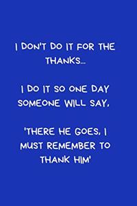 I don't do it for the thanks... I do it so one day someone will say, 'there he goes, I must remember to thank him'