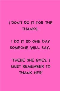 I Don't Do It for the Thanks... I Do It So One Day Someone Will Say, 'there She Goes, I Must Remember to Thank Her'
