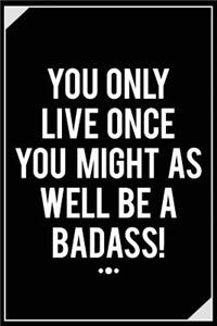 You Only Live Once You Might as Well Be a Badass!