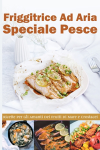 Friggitrice ad Aria Speciale Pesce: Ricette per gli Amanti dei frutti di Mare e Crostacei- Air fryer Cookbook special Desserts ( Italian version)