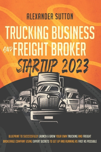 Trucking Business and Freight Broker Startup 2023 Blueprint to Successfully Launch & Grow Your Own Trucking and Freight Brokerage Company Using Expert Secrets to Get Up and Running as Fast as Possible