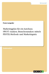 Marketingplan für ein Autohaus. SWOT-Analyse, Branchenanalyse mittels PESTEL-Methode und Marketingmix