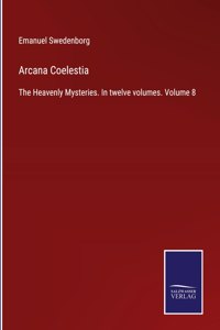 Arcana Coelestia: The Heavenly Mysteries. In twelve volumes. Volume 8