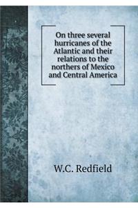 On Three Several Hurricanes of the Atlantic and Their Relations to the Northers of Mexico and Central America