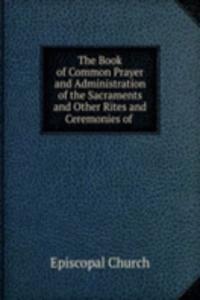 Book of Common Prayer and Administration of the Sacraments and Other Rites and Ceremonies of .