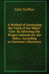 Method of Increasing the Yield of the Milch-Cow: By Selecting the Proper Animals for the Dairy; According to Guernon's Discovery