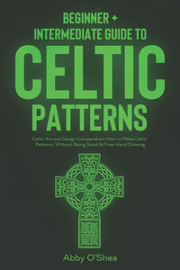 Celtic Patterns: Beginner + Intermediate Guide to Celtic Patterns: Celtic Art and Design Compendium: How to Make Celtic Patterns, Without Being Good At Free-Hand Dra