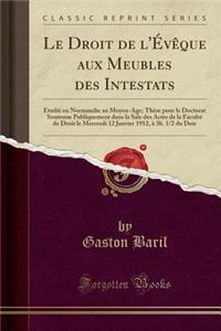 Le Droit de l'Ã?vÃ¨que Aux Meubles Des Intestats: Ã?tudiÃ© En Normandie Au Moyen-Ã?ge; ThÃ¨se Pour Le Doctorat Soutenue Publiquement Dans La Sale Des Actes de la FacultÃ© de Droit Le Mercredi 12 Janvier 1912, Ã? 3h. 1/2 Du Doir (Classic Reprint)