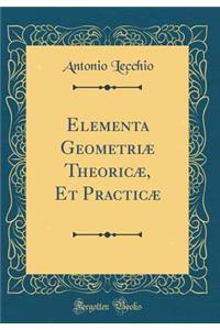 Elementa Geometriï¿½ Theoricï¿½, Et Practicï¿½ (Classic Reprint)