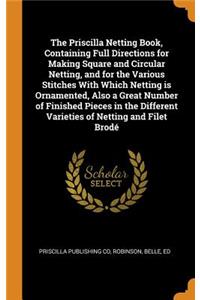 The Priscilla Netting Book, Containing Full Directions for Making Square and Circular Netting, and for the Various Stitches with Which Netting Is Ornamented, Also a Great Number of Finished Pieces in the Different Varieties of Netting and Filet Bro