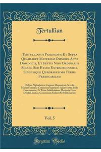 Tertullianus Prï¿½dicans Et Supra Quamlibet Materiam Omnibus Anni Dominicis, Et Festis Non Ordinariis Solum, sed Etiam Extraordinariis, Singuisque Quadragesimï¿½ Feriis Prï¿½dicabilem, Vol. 5: Ordine Alphabetico Copiose Dispositam Sex Ad Minus Form