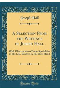 A Selection from the Writings of Joseph Hall: With Observations of Some Specialities in His Life, Written by His Own Hand (Classic Reprint)