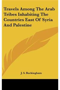 Travels Among The Arab Tribes Inhabiting The Countries East Of Syria And Palestine