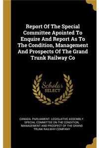 Report Of The Special Committee Apointed To Enquire And Report As To The Condition, Management And Prospects Of The Grand Trunk Railway Co