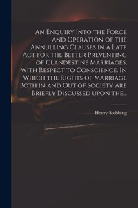 Enquiry Into the Force and Operation of the Annulling Clauses in a Late Act for the Better Preventing of Clandestine Marriages, With Respect to Conscience. In Which the Rights of Marriage Both in and out of Society Are Briefly Discussed Upon The...