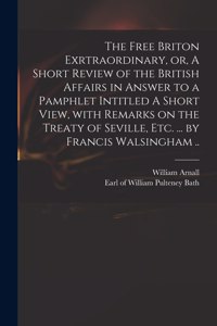 Free Briton Exrtraordinary, or, A Short Review of the British Affairs in Answer to a Pamphlet Intitled A Short View, With Remarks on the Treaty of Seville, Etc. ... by Francis Walsingham ..