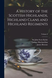 History of the Scottish Highlands, Highland Clans and Highland Regiments; Volume 8