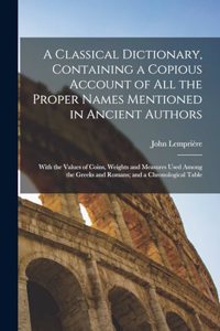 Classical Dictionary, Containing a Copious Account of all the Proper Names Mentioned in Ancient Authors; With the Values of Coins, Weights and Measures Used Among the Greeks and Romans; and a Chronological Table