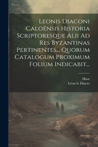 Leonis Diaconi Caloënsis Historia Scriptoresque Alii Ad Res Byzantinas Pertinentes... Quorum Catalogum Proximum Folium Indicabit...