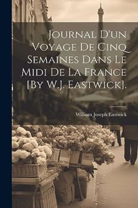 Journal D'un Voyage De Cinq Semaines Dans Le Midi De La France [By W.J. Eastwick].