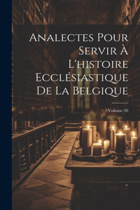 Analectes Pour Servir À L'histoire Ecclésiastique De La Belgique; Volume 26