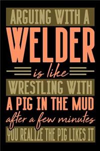 Arguing with a WELDER is like wrestling with a pig in the mud. After a few minutes you realize the pig likes it.