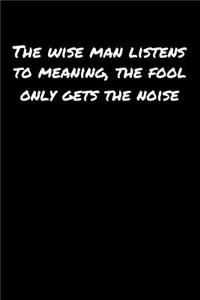 The Wise Man Listens To Meaning The Fool Only Gets The Noise