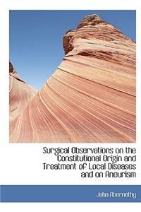 Surgical Observations on the Constitutional Origin and Treatment of Local Diseases and on Aneurism