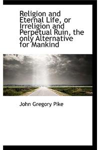 Religion and Eternal Life, or Irreligion and Perpetual Ruin, the Only Alternative for Mankind