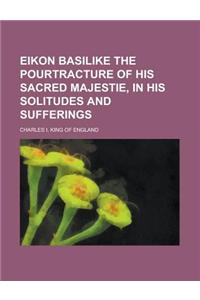 Eikon Basilike the Pourtracture of His Sacred Majestie, in His Solitudes and Sufferings