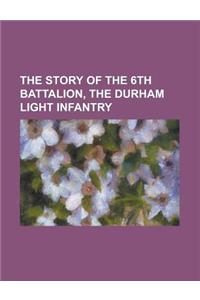 The Story of the 6th Battalion, the Durham Light Infantry