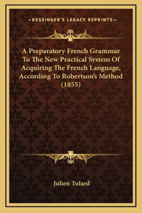 A Preparatory French Grammar to the New Practical System of Acquiring the French Language, According to Robertson's Method (1855)