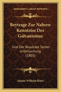 Beytrage Zur Nahern Kenntniss Des Galvanismus: Und Der Resultate Seiner Untersuchung (1805)