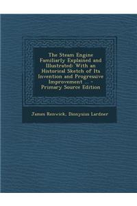 The Steam Engine Familiarly Explained and Illustrated: With an Historical Sketch of Its Invention and Progressive Improvement ...