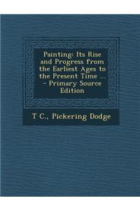 Painting: Its Rise and Progress from the Earliest Ages to the Present Time ...