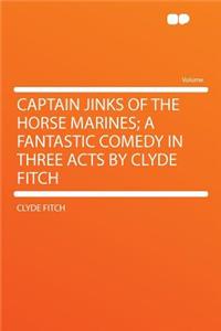 Captain Jinks of the Horse Marines; A Fantastic Comedy in Three Acts by Clyde Fitch