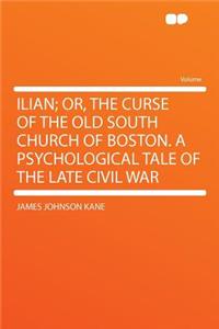 Ilian; Or, the Curse of the Old South Church of Boston. a Psychological Tale of the Late Civil War