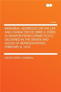 Memorial Addresses on the Life and Character of Orris S. Ferry, (a Senator from Connecticut, ) Delivered in the Senate and House of Representatives, February 8, 1876