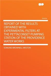 Report of the Results Obtained with Experimental Filters at the Pettaconset Pumping Station of the Providence Water Works