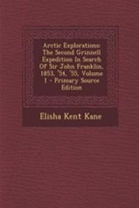 Arctic Explorations: The Second Grinnell Expedition in Search of Sir John Franklin, 1853, '54, '55, Volume 1: The Second Grinnell Expedition in Search of Sir John Franklin, 1853, '54, '55, Volume 1