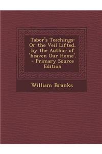 Tabor's Teachings: Or the Veil Lifted, by the Author of 'Heaven Our Home'.