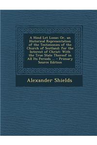 A Hind Let Loose; Or, an Historical Representation of the Testimonies of the Church of Scotland; For the Interest of Christ: With the True State Thereof in All Its Periods ... - Primary Source Edition