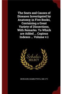 Seats and Causes of Diseases Investigated by Anatomy; in Five Books, Containing a Great Variety of Dissections, With Remarks. To Which are Added ... Copious Indexes ... Volume v.1